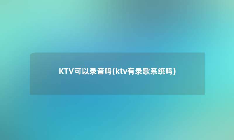 KTV可以录音吗(ktv有录歌系统吗)