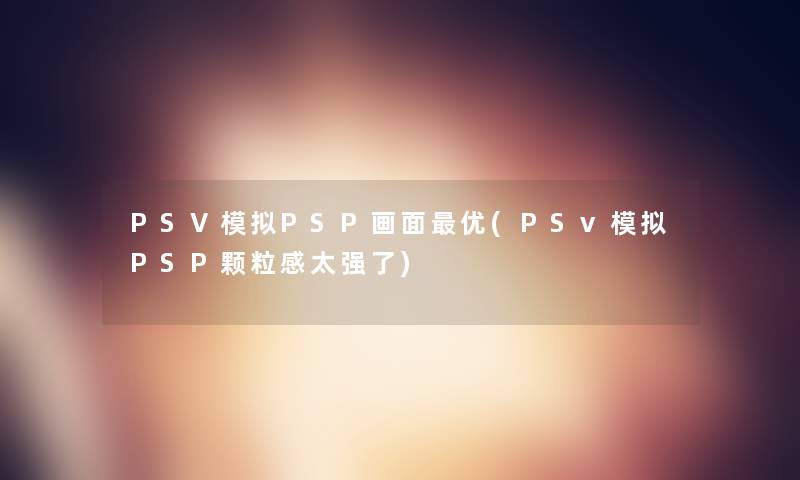 PSV模拟PSP画面优(PSv模拟PSP颗粒感太强了)