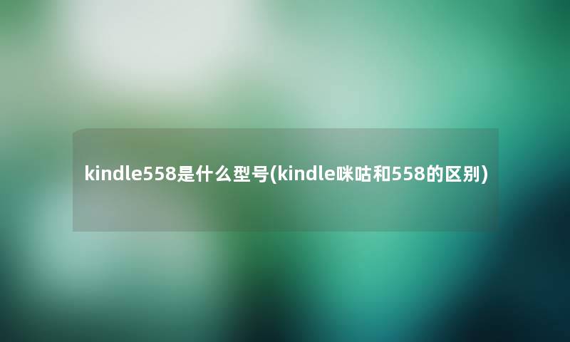 kindle558是什么型号(kindle咪咕和558的区别)