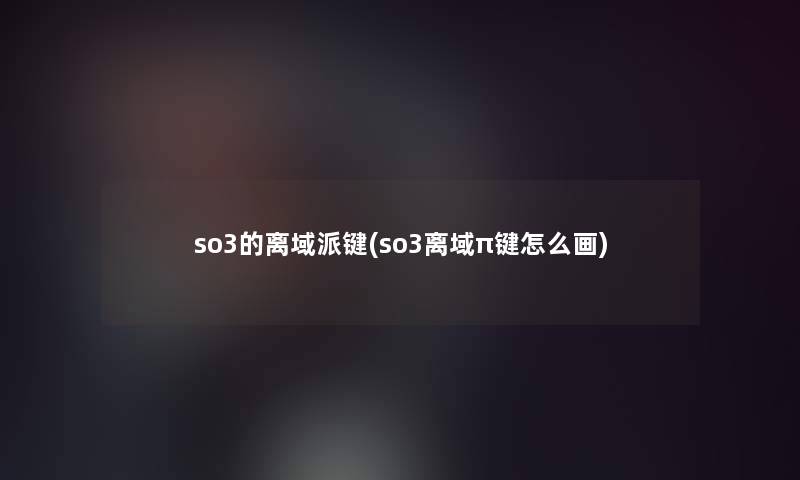 so3的离域派键(so3离域π键怎么画)