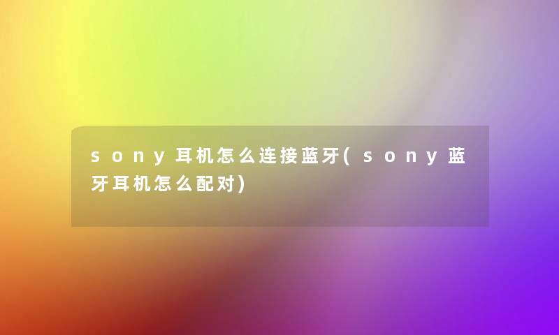 sony耳机怎么连接蓝牙(sony蓝牙耳机怎么配对)