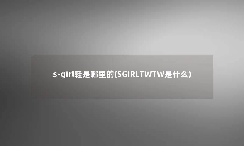 s-girl鞋是哪里的(SGIRLTWTW是什么)