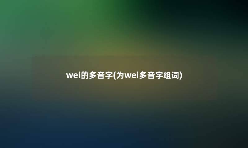 wei的多音字(为wei多音字组词)