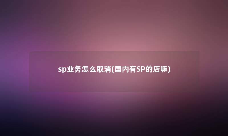 sp业务怎么取消(国内有SP的店嘛)