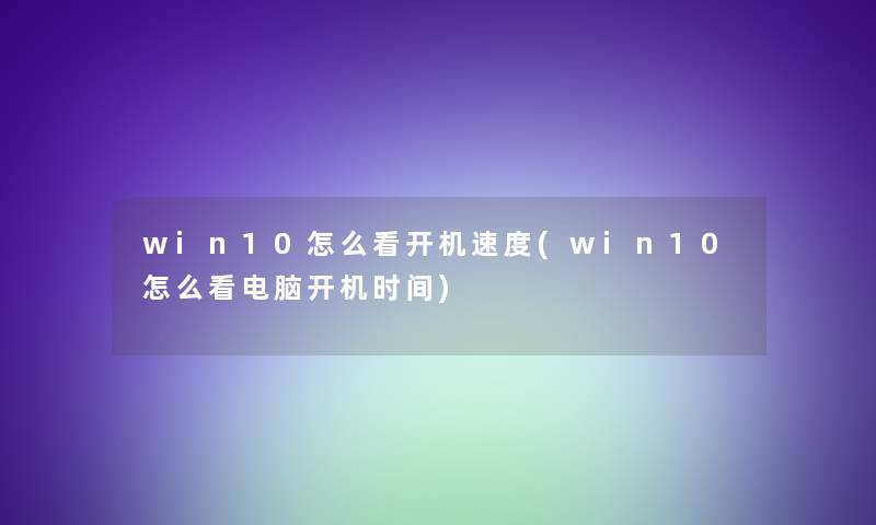 win10怎么看开机速度(win10怎么看电脑开机时间)