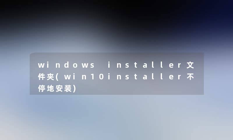 windows installer文件夹(win10installer不停地安装)