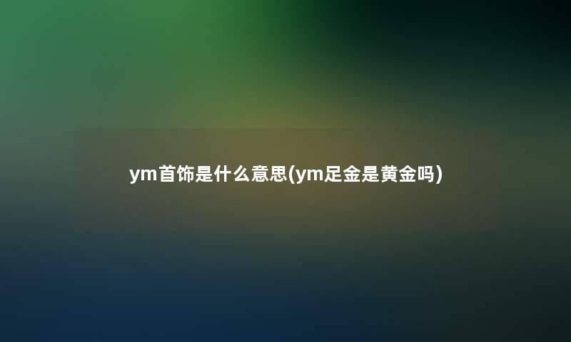 ym首饰是什么意思(ym足金是黄金吗)