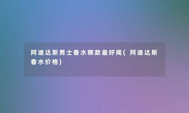 阿迪达斯男士香水哪款好闻(阿迪达斯香水价格)