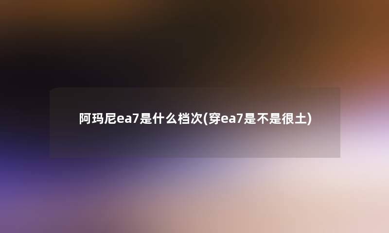 阿玛尼ea7是什么档次(穿ea7是不是很土)