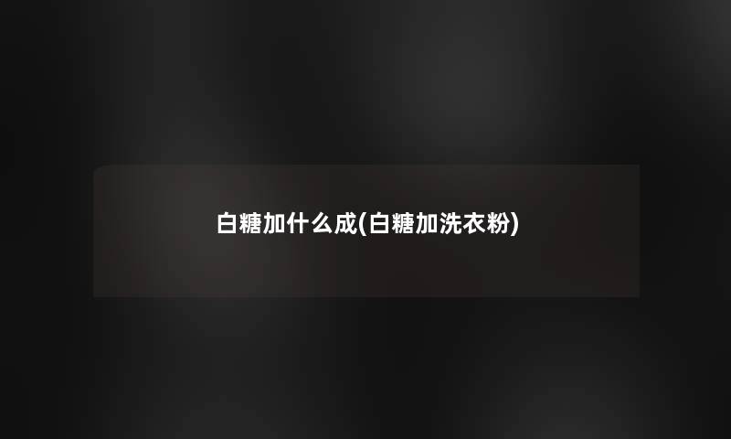 白糖加什么成(白糖加洗衣粉)