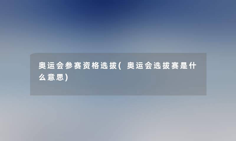 奥运会参赛资格选拔(奥运会选拔赛是什么意思)