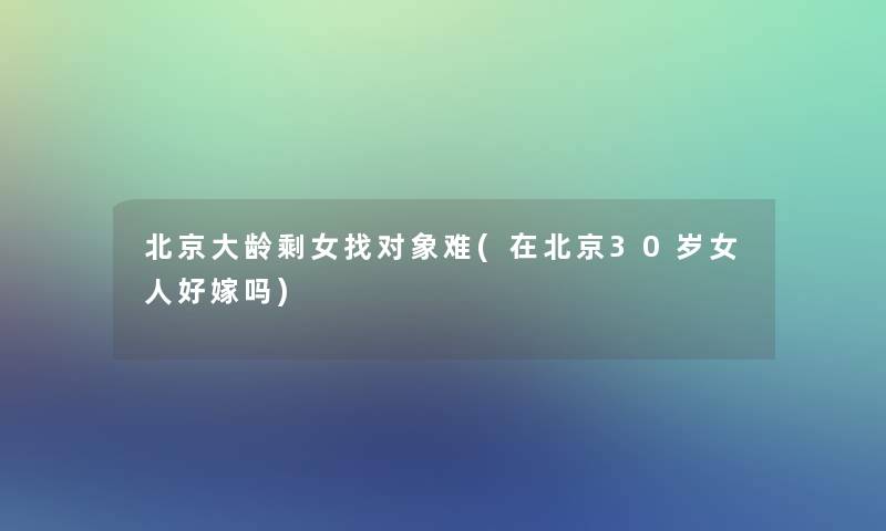 北京大龄剩女找对象难(在北京30岁女人好嫁吗)