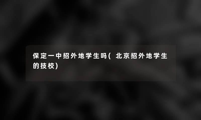 保定一中招外地学生吗(北京招外地学生的技校)