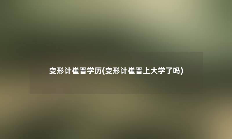 变形计崔晋学历(变形计崔晋上大学了吗)