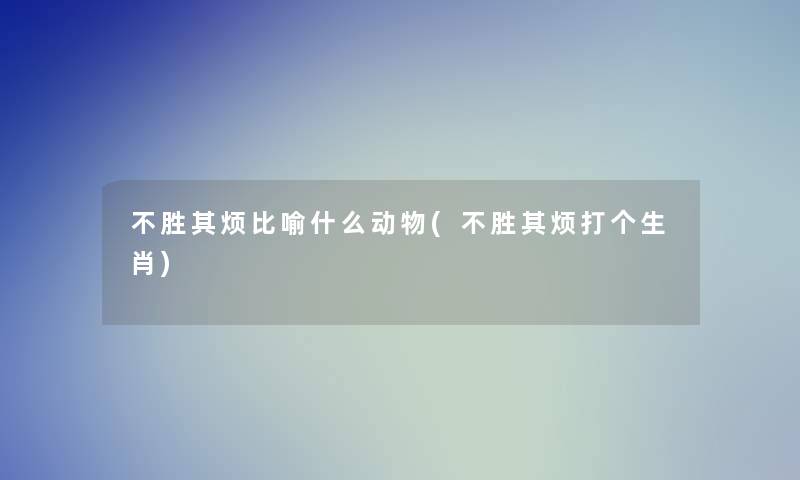 不胜其烦比喻什么动物(不胜其烦打个生肖)