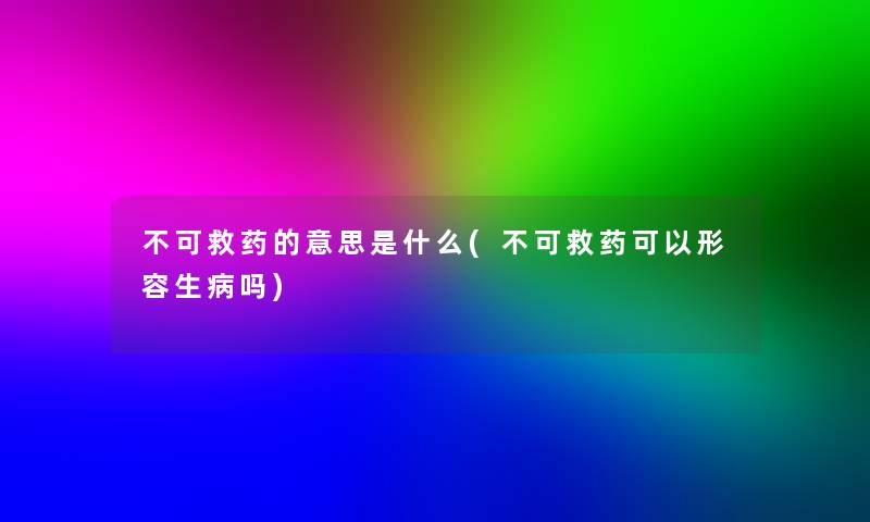 不可救药的意思是什么(不可救药可以形容生病吗)