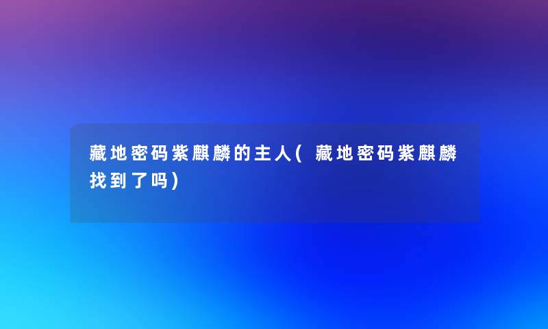 藏地密码紫麒麟的主人(藏地密码紫麒麟找到了吗)