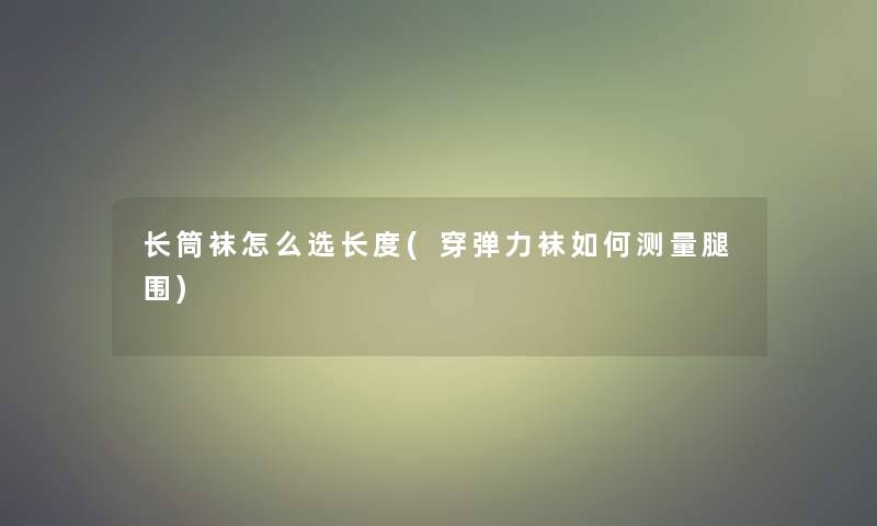 长筒袜怎么选长度(穿弹力袜如何测量腿围)