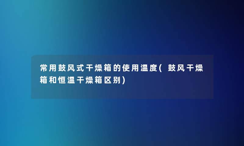 常用鼓风式干燥箱的使用温度(鼓风干燥箱和恒温干燥箱区别)