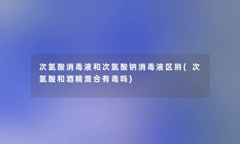 次氯酸消毒液和次氯酸钠消毒液区别(次氯酸和酒精混合有毒吗)