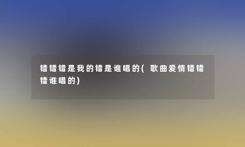 错错错是我的错是谁唱的(歌曲爱情错错错谁唱的)