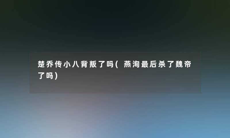 楚乔传小八背叛了吗(燕洵后杀了魏帝了吗)