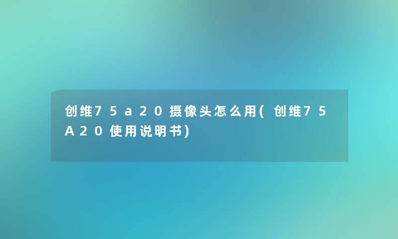 创维75a20摄像头怎么用(创维75A20使用说明书)