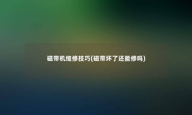 磁带机维修技巧(磁带坏了还能修吗)