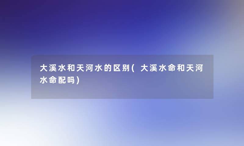 大溪水和天河水的区别(大溪水命和天河水命配吗)