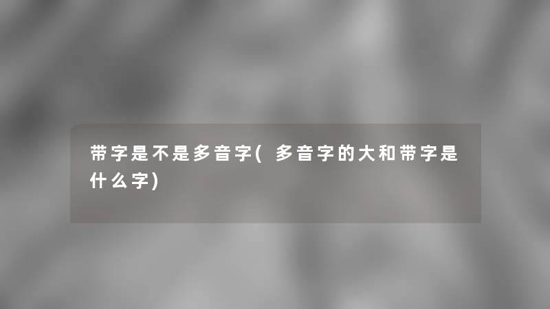 带字是不是多音字(多音字的大和带字是什么字)