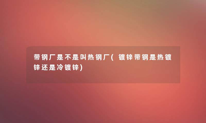 带钢厂是不是叫热钢厂(镀锌带钢是热镀锌还是冷镀锌)