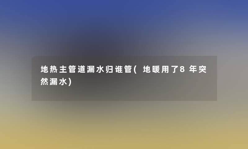 地热主管道漏水归谁管(地暖用了8年突然漏水)