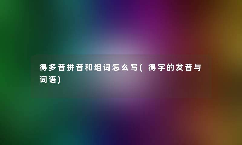 得多音拼音和组词怎么写(得字的发音与词语)