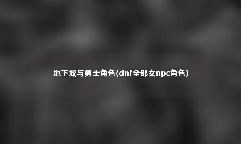 地下城与勇士角色(dnf整理的女npc角色)