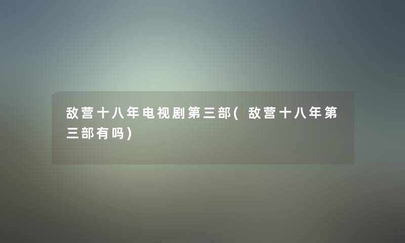 敌营十八年电视剧第三部(敌营十八年第三部有吗)