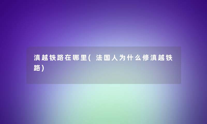 滇越铁路在哪里(法国人为什么修滇越铁路)