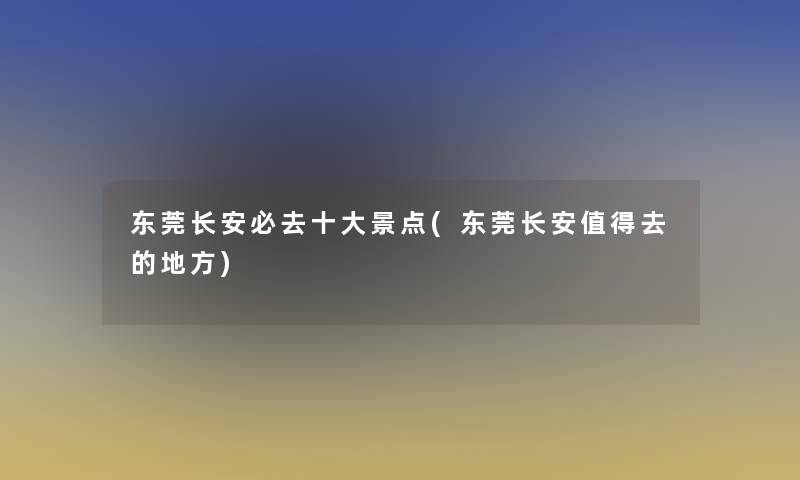 东莞长安必去一些景点(东莞长安去的地方)