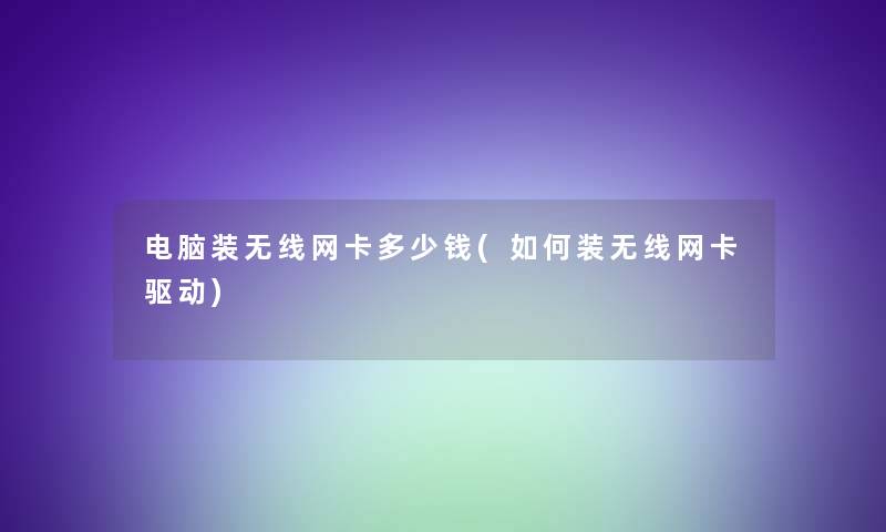 电脑装无线网卡多少钱(如何装无线网卡驱动)