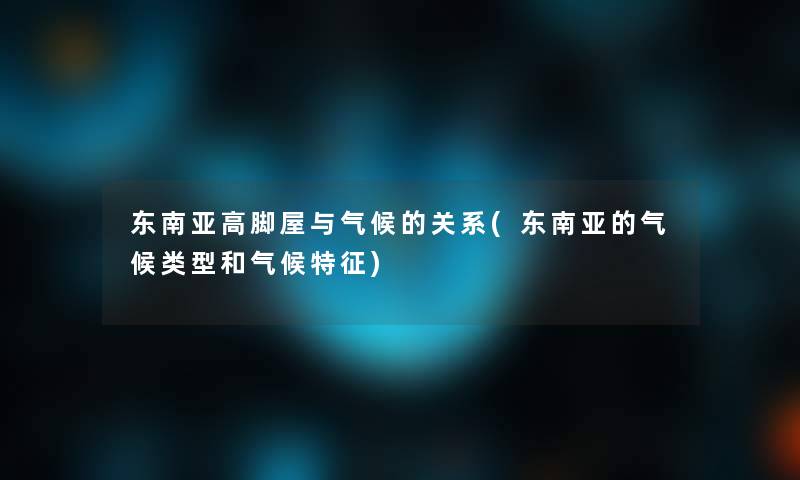 东南亚高脚屋与气候的关系(东南亚的气候类型和气候特征)