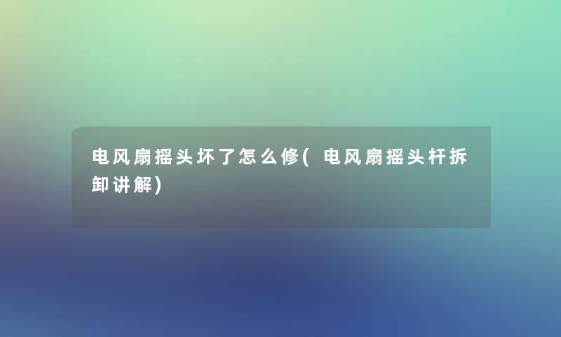 电风扇摇头坏了怎么修(电风扇摇头杆拆卸讲解)