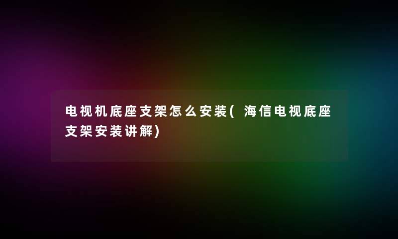 电视机底座支架怎么安装(海信电视底座支架安装讲解)