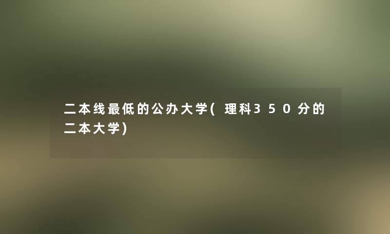 二本线低的公办大学(理科350分的二本大学)