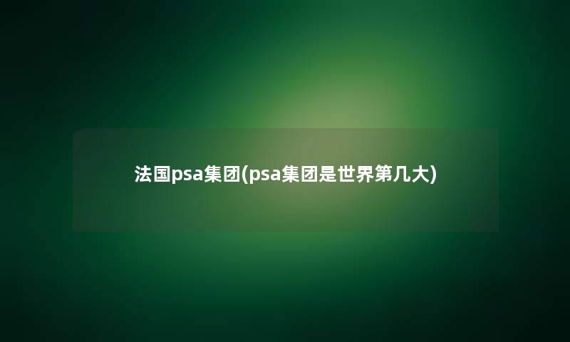 法国psa集团(psa集团是世界第几大)