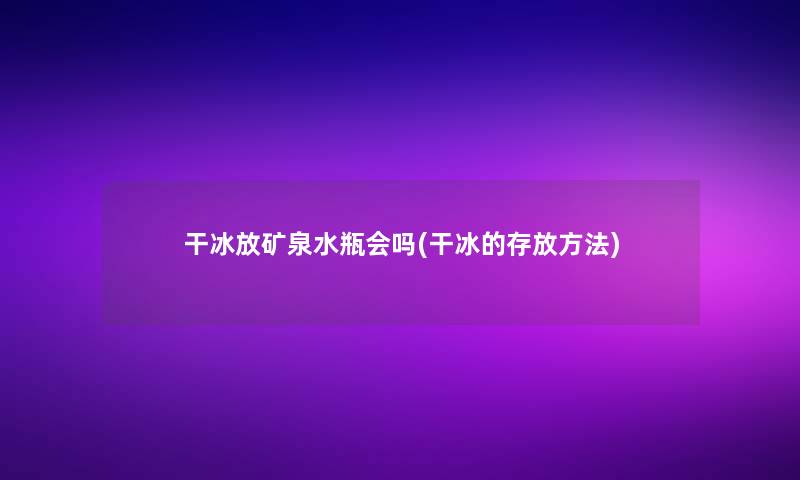 干冰放矿泉水瓶会吗(干冰的存放方法)