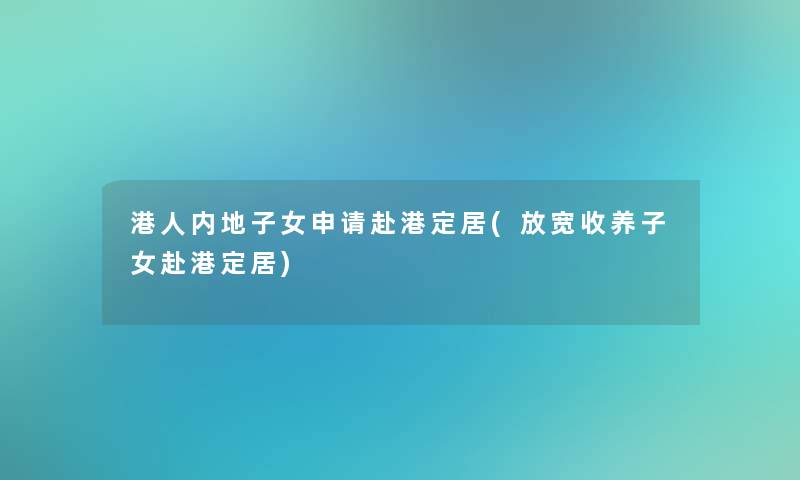 港人内地子女申请赴港定居(放宽收养子女赴港定居)