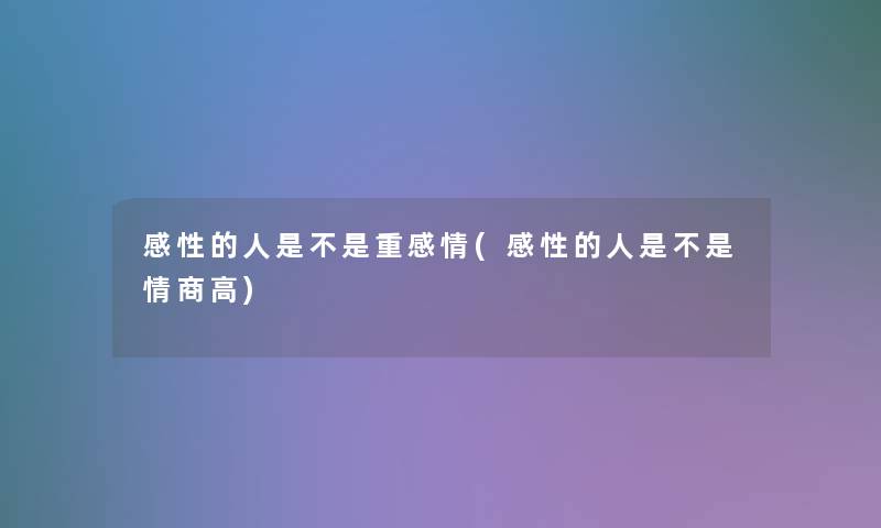 感性的人是不是重感情(感性的人是不是情商高)