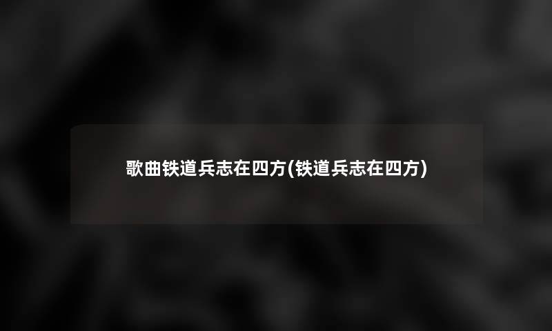 歌曲铁道兵志在四方(铁道兵志在四方)