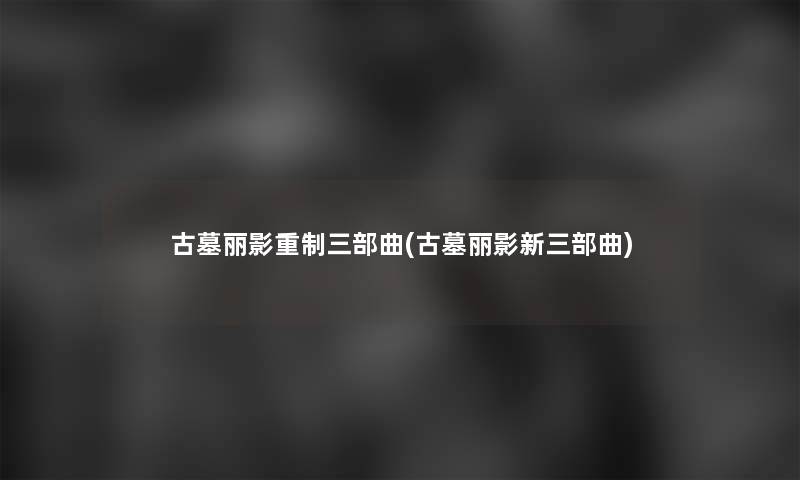 古墓丽影重制三部曲(古墓丽影新三部曲)