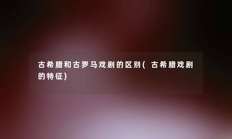 古希腊和古罗马戏剧的区别(古希腊戏剧的特征)