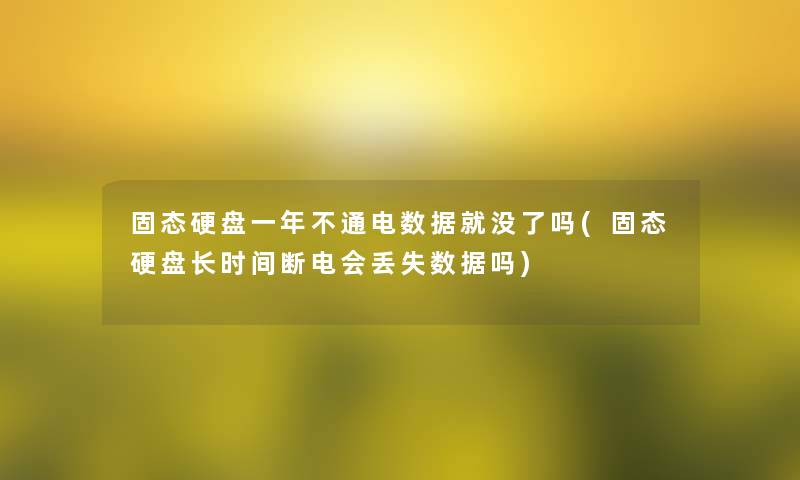 固态硬盘一年不通电数据就没了吗(固态硬盘长时间断电会丢失数据吗)